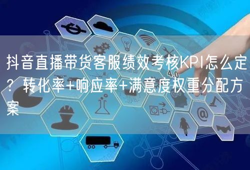 抖音直播带货客服绩效考核KPI怎么定?转化率+响应率+满意度权重分配方案