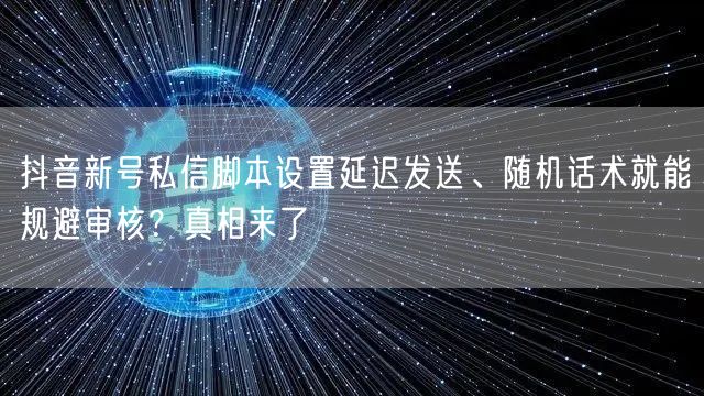 抖音新号私信脚本设置延迟发送、随机话术就能规避审核？真相来了