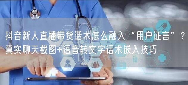 抖音新人直播带货话术怎么融入“用户证言”？真实聊天截图+语音转文字话术嵌入技巧