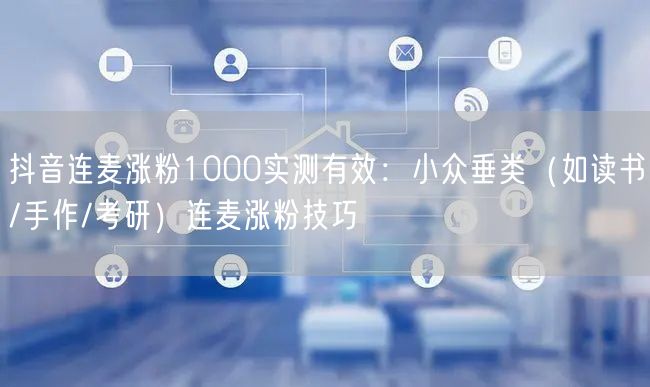 抖音连麦涨粉1000实测有效:小众垂类(如读书/手作/考研)连麦涨粉技巧