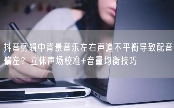 抖音剪辑中背景音乐左右声道不平衡导致配音偏左?立体声场校准+音量均衡技巧