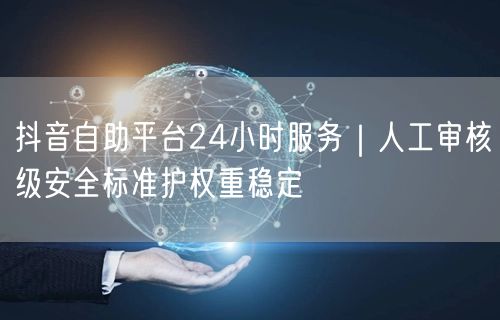 抖音自助平台24小时服务|人工审核级安全标准护权重稳定