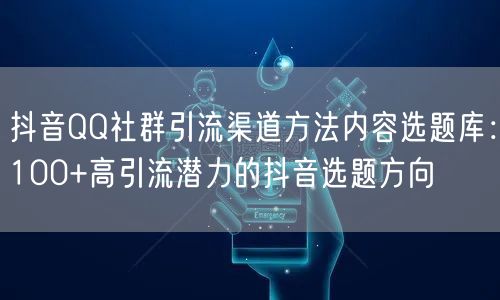 抖音QQ社群引流渠道方法内容选题库:100+高引流潜力的抖音选题方向