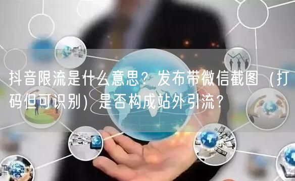 抖音限流是什么意思?发布带微信截图(打码但可识别)是否构成站外引流?