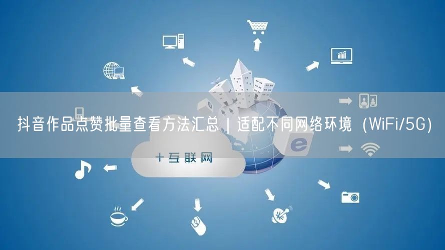 抖音作品点赞批量查看方法汇总|适配不同网络环境(WiFi/5G)
