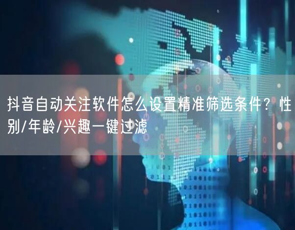 抖音自动关注软件怎么设置精准筛选条件?性别/年龄/兴趣一键过滤