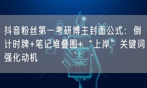 抖音粉丝第一考研博主封面公式:倒计时牌+笔记堆叠图+“上岸”关键词强化动机