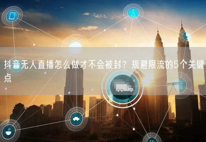 抖音无人直播怎么做才不会被封?规避限流的5个关键点