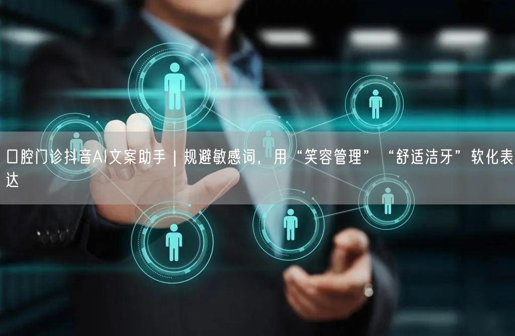 口腔门诊抖音AI文案助手|规避敏感词,用“笑容管理”“舒适洁牙”软化表达