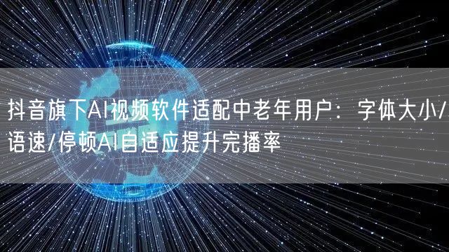 抖音旗下AI视频软件适配中老年用户:字体大小/语速/停顿AI自适应提升完播率