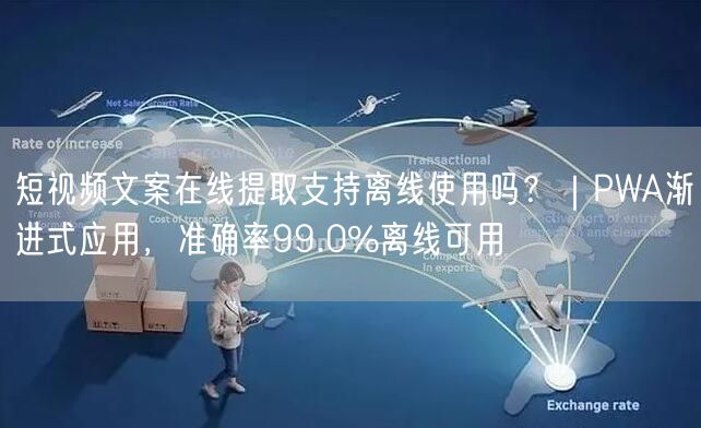 短视频文案在线提取支持离线使用吗?|PWA渐进式应用,准确率99.0%离线可用