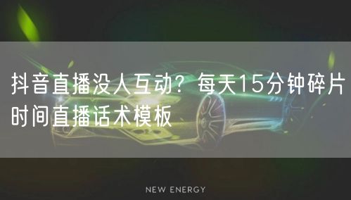 抖音直播没人互动?每天15分钟碎片时间直播话术模板