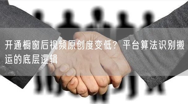开通橱窗后视频原创度变低?平台算法识别搬运的底层逻辑