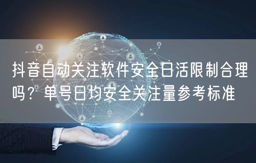 抖音自动关注软件安全日活限制合理吗?单号日均安全关注量参考标准