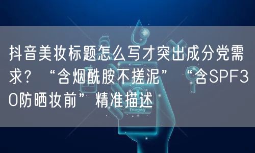 抖音美妆标题怎么写才突出成分党需求?“含烟酰胺不搓泥”“含SPF30防晒妆前”精