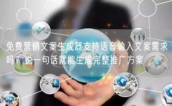 免费营销文案生成器支持语音输入文案需求吗?说一句话就能生成完整推广方案