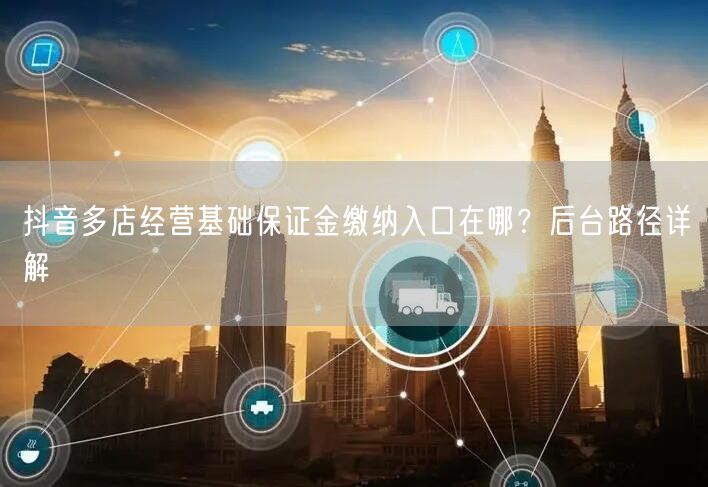 抖音多店经营基础保证金缴纳入口在哪?后台路径详解