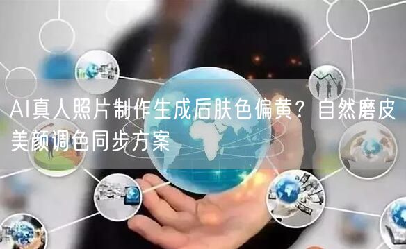 AI真人照片制作生成后肤色偏黄?自然磨皮美颜调色同步方案