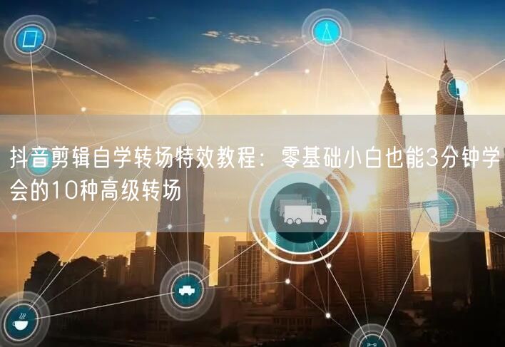 抖音剪辑自学转场特效教程:零基础小白也能3分钟学会的10种高级转场