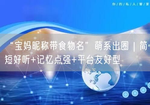 “宝妈昵称带食物名”萌系出圈｜简短好听+记忆点强+平台友好型