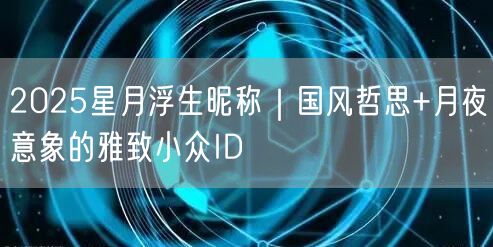 2025星月浮生昵称|国风哲思+月夜意象的雅致小众ID