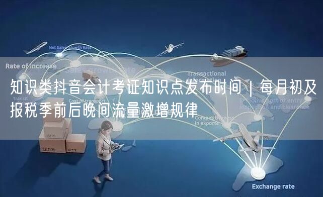 知识类抖音会计考证知识点发布时间|每月初及报税季前后晚间流量激增规律