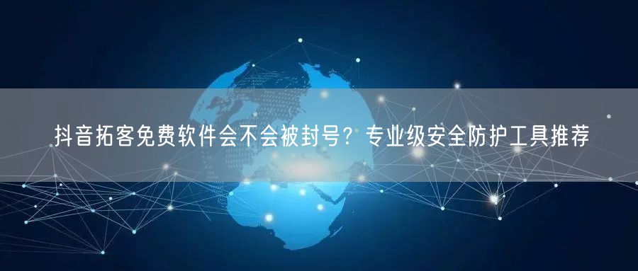 抖音拓客免费软件会不会被封号?专业级安全防护工具推荐