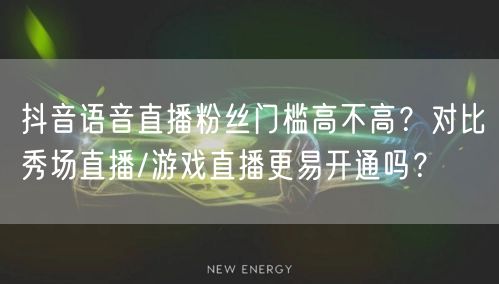 抖音语音直播粉丝门槛高不高？对比秀场直播/游戏直播更易开通吗？