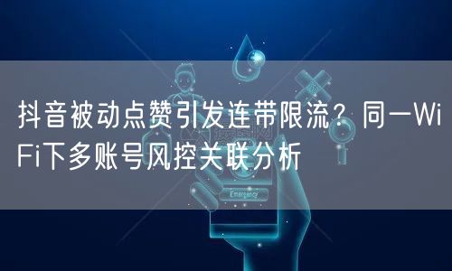 抖音被动点赞引发连带限流？同一WiFi下多账号风控关联分析