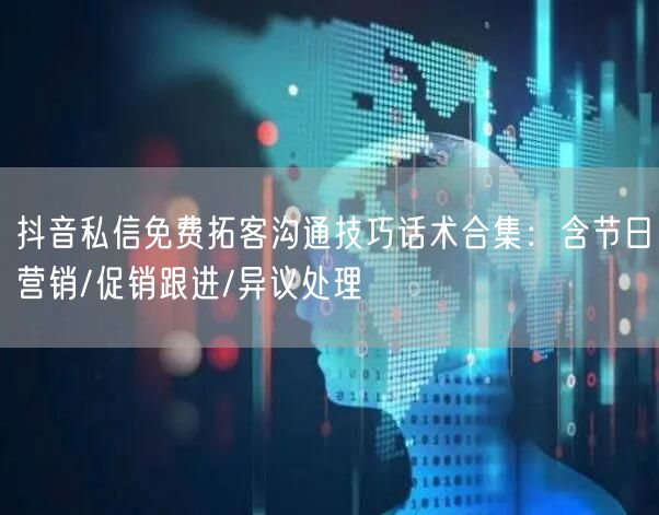 抖音私信免费拓客沟通技巧话术合集：含节日营销/促销跟进/异议处理