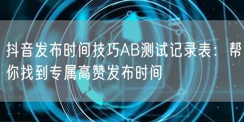 抖音发布时间技巧AB测试记录表：帮你找到专属高赞发布时间