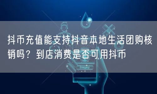 抖币充值能支持抖音本地生活团购核销吗?到店消费是否可用抖币