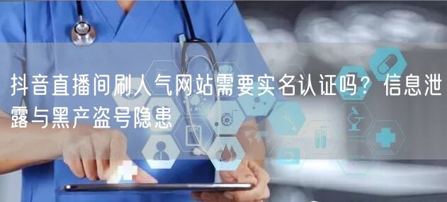 抖音直播间刷人气网站需要实名认证吗?信息泄露与黑产盗号隐患