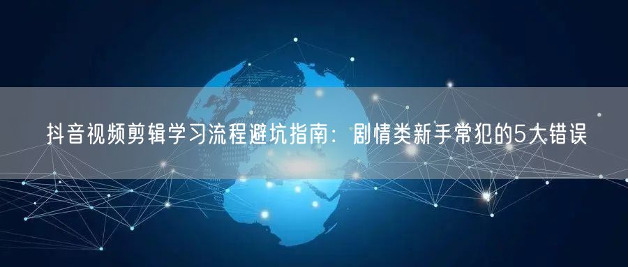 抖音视频剪辑学习流程避坑指南:剧情类新手常犯的5大错误
