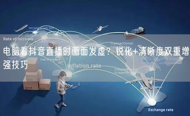 电脑看抖音直播时画面发虚?锐化+清晰度双重增强技巧
