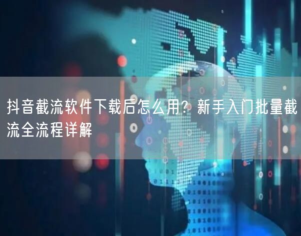 抖音截流软件下载后怎么用？新手入门批量截流全流程详解
