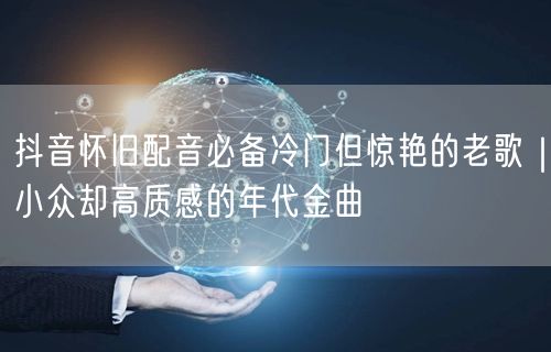 抖音怀旧配音必备冷门但惊艳的老歌｜小众却高质感的年代金曲