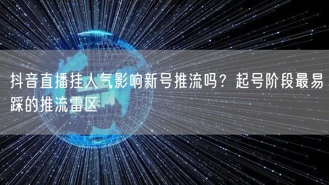 抖音直播挂人气影响新号推流吗？起号阶段最易踩的推流雷区
