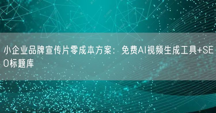 小企业品牌宣传片零成本方案：免费AI视频生成工具+SEO标题库