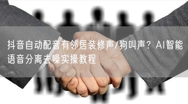 抖音自动配音有邻居装修声/狗叫声？AI智能语音分离去噪实操教程