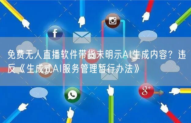 免费无人直播软件带货未明示AI生成内容？违反《生成式AI服务管理暂行办法》