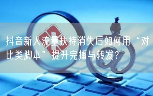 抖音新人流量扶持消失后如何用“对比类脚本”提升完播与转发？