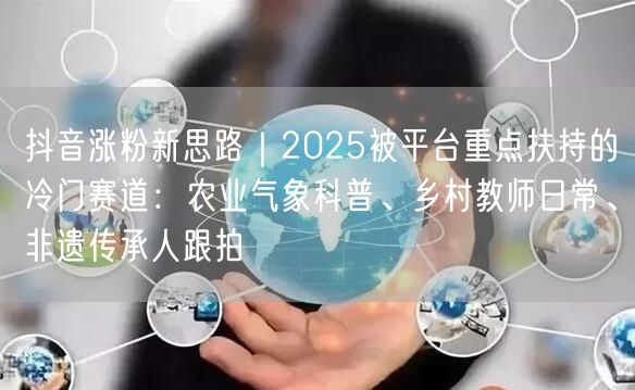 抖音涨粉新思路｜2025被平台重点扶持的冷门赛道：农业气象科普、乡村教师日常、非
