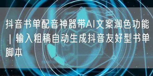 抖音书单配音神器带AI文案润色功能｜输入粗稿自动生成抖音友好型书单脚本