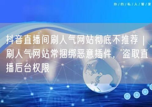 抖音直播间刷人气网站彻底不推荐｜刷人气网站常捆绑恶意插件，盗取直播后台权限