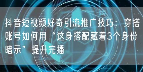 抖音短视频好奇引流推广技巧:穿搭账号如何用“这身搭配藏着3个身份暗示”提升完播