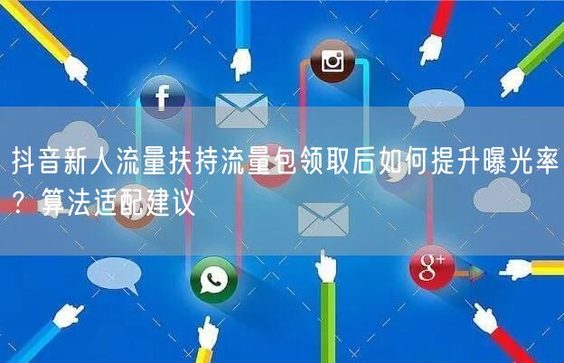 抖音新人流量扶持流量包领取后如何提升曝光率？算法适配建议