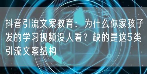 抖音引流文案教育：为什么你家孩子发的学习视频没人看？缺的是这5类引流文案结构
