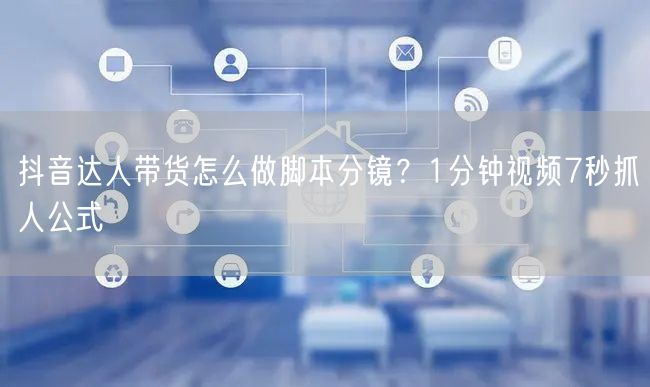 抖音达人带货怎么做脚本分镜？1分钟视频7秒抓人公式