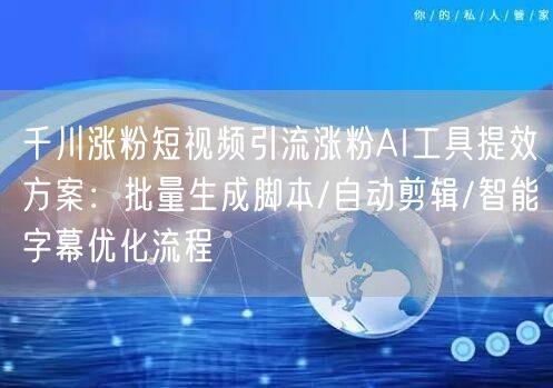 千川涨粉短视频引流涨粉AI工具提效方案:批量生成脚本/自动剪辑/智能字幕优化流程